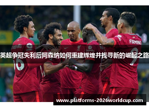 英超争冠失利后阿森纳如何重建辉煌并找寻新的崛起之路