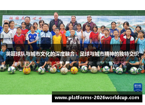 英超球队与城市文化的深度融合：足球与城市精神的独特交织
