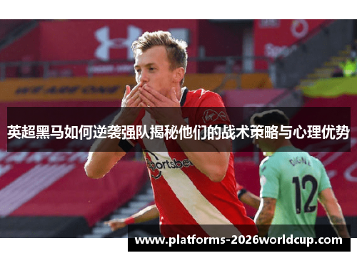 英超黑马如何逆袭强队揭秘他们的战术策略与心理优势