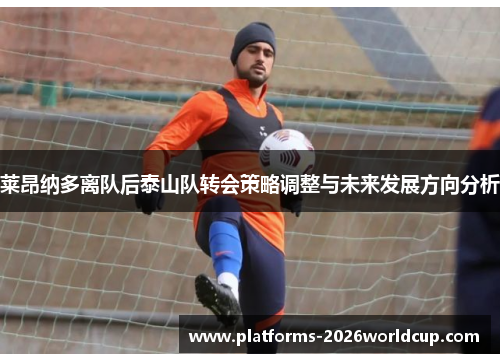 莱昂纳多离队后泰山队转会策略调整与未来发展方向分析
