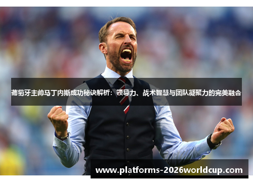 葡萄牙主帅马丁内斯成功秘诀解析：领导力、战术智慧与团队凝聚力的完美融合