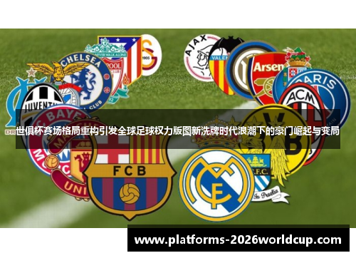 世俱杯赛场格局重构引发全球足球权力版图新洗牌时代浪潮下的豪门崛起与变局