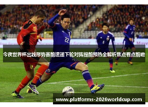 今夜世界杯出线形势赛前速递下轮对阵提前预热全解析焦点看点前瞻
