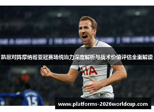 凯恩对阵摩纳哥亚冠赛场统治力深度解析与战术价值评估全面解读