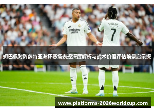 姆巴佩对阵多特亚洲杯赛场表现深度解析与战术价值评估前景启示探