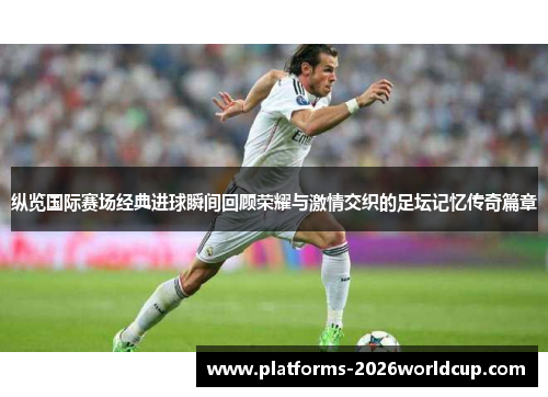 纵览国际赛场经典进球瞬间回顾荣耀与激情交织的足坛记忆传奇篇章