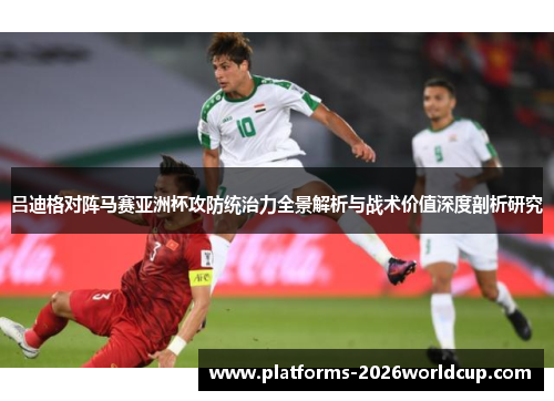 吕迪格对阵马赛亚洲杯攻防统治力全景解析与战术价值深度剖析研究