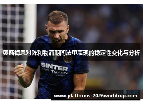 奥斯梅恩对阵利物浦期间法甲表现的稳定性变化与分析