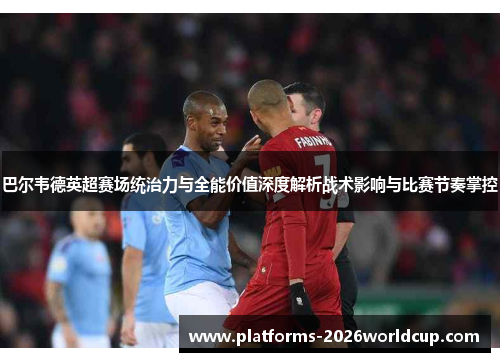 巴尔韦德英超赛场统治力与全能价值深度解析战术影响与比赛节奏掌控