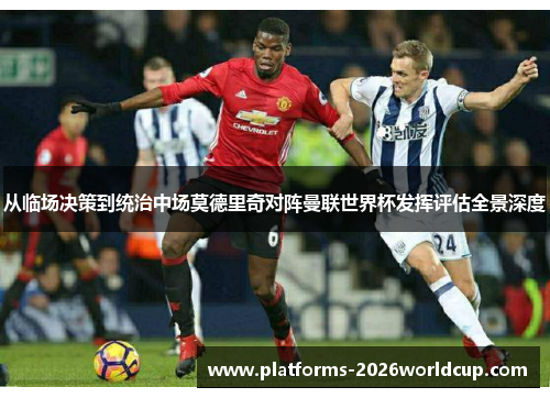 从临场决策到统治中场莫德里奇对阵曼联世界杯发挥评估全景深度