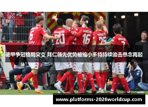 德甲争冠格局突变 拜仁领先优势被缩小多特持续追击悬念再起