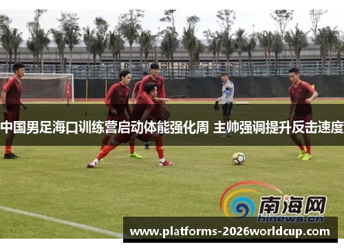 中国男足海口训练营启动体能强化周 主帅强调提升反击速度