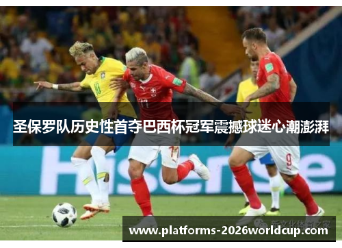 圣保罗队历史性首夺巴西杯冠军震撼球迷心潮澎湃